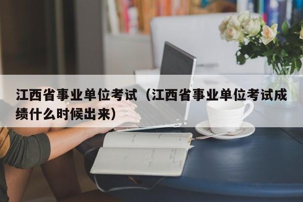 江西省事业单位考试（江西省事业单位考试成绩什么时候出来）