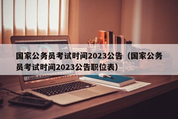 国家公务员考试时间2023公告（国家公务员考试时间2023公告职位表）