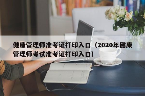 健康管理师准考证打印入口（2020年健康管理师考试准考证打印入口）