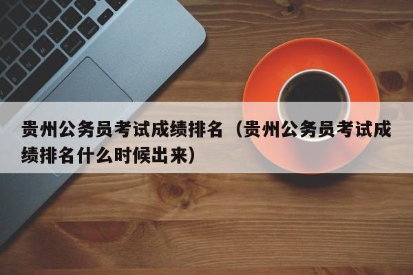 贵州公务员考试成绩排名（贵州公务员考试成绩排名什么时候出来）