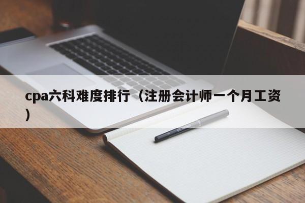 cpa六科难度排行（注册会计师一个月工资）