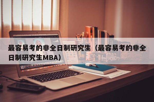 最容易考的非全日制研究生（最容易考的非全日制研究生MBA）