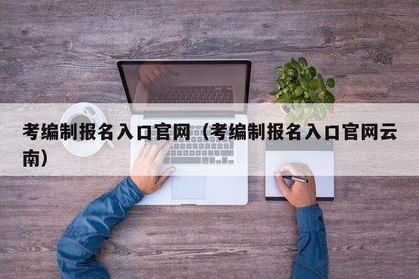 考编制报名入口官网（考编制报名入口官网云南）