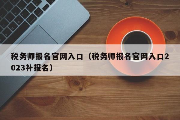 税务师报名官网入口（税务师报名官网入口2023补报名）