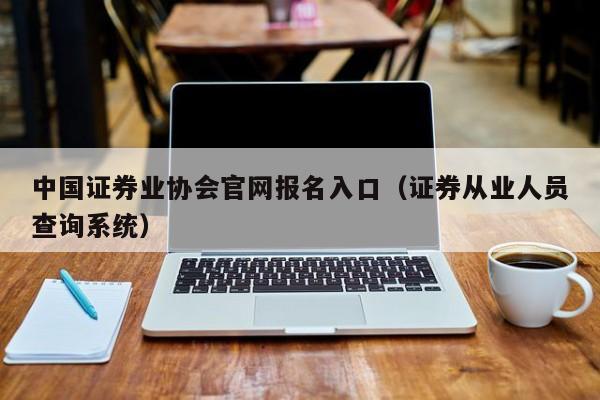 中国证券业协会官网报名入口（证券从业人员查询系统）