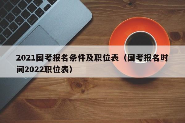 2021国考报名条件及职位表（国考报名时间2022职位表）