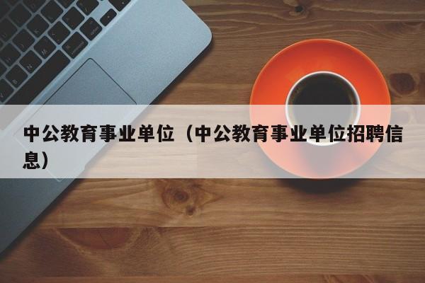 中公教育事业单位（中公教育事业单位招聘信息）