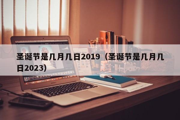 圣诞节是几月几日2019（圣诞节是几月几日2023）