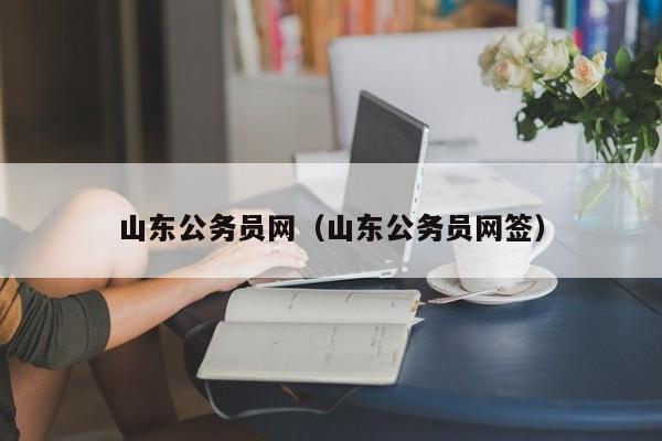 山东公务员网（山东公务员网签）