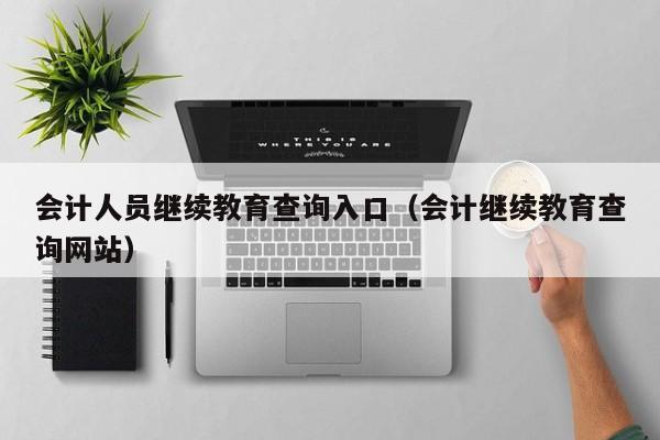 会计人员继续教育查询入口（会计继续教育查询网站）