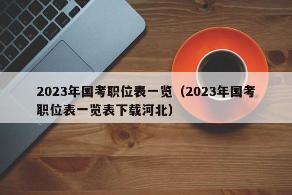 2023年国考职位表一览（2023年国考职位表一览表下载河北）