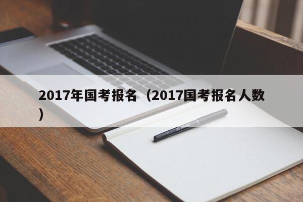 2017年国考报名（2017国考报名人数）