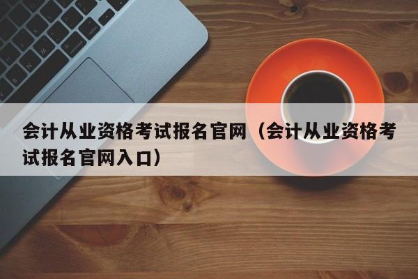 会计从业资格考试报名官网（会计从业资格考试报名官网入口）