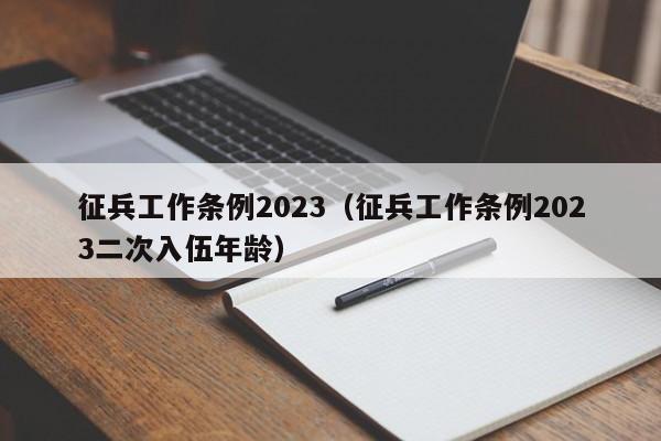 征兵工作条例2023（征兵工作条例2023二次入伍年龄）