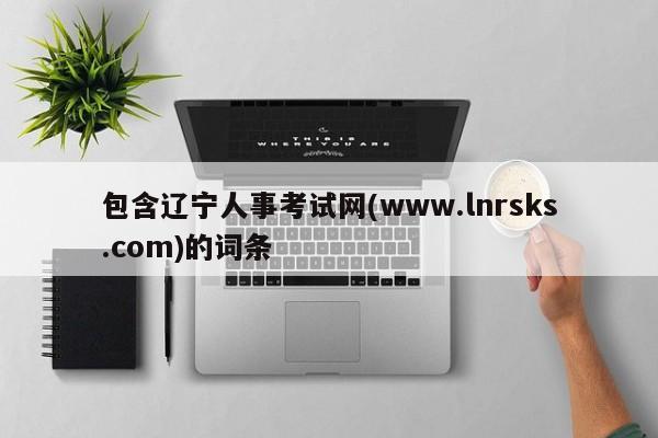 包含辽宁人事考试网(www.lnrsks.com)的词条