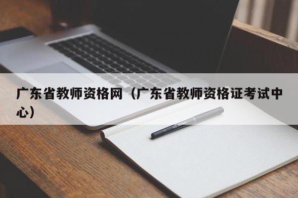 广东省教师资格网（广东省教师资格证考试中心）