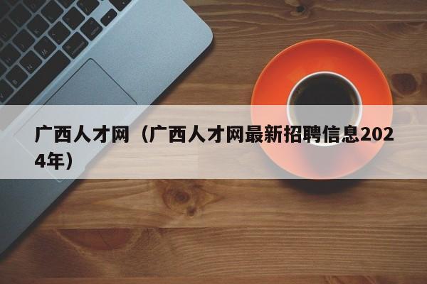 广西人才网（广西人才网最新招聘信息2024年）