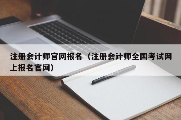 注册会计师官网报名（注册会计师全国考试网上报名官网）