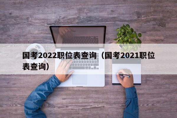 国考2022职位表查询（国考2021职位表查询）