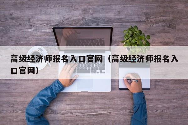 高级经济师报名入口官网（高级经济师报名入口官网）