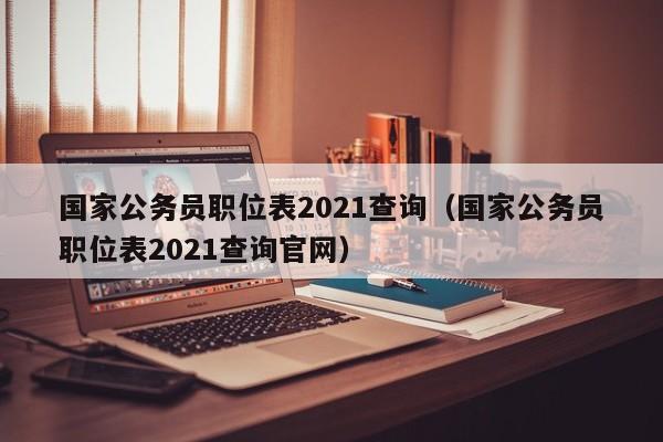 国家公务员职位表2021查询（国家公务员职位表2021查询官网）