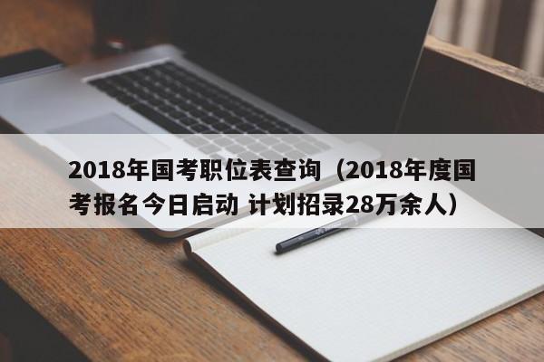 2018年国考职位表查询（2018年度国考报名今日启动 计划招录28万余人）