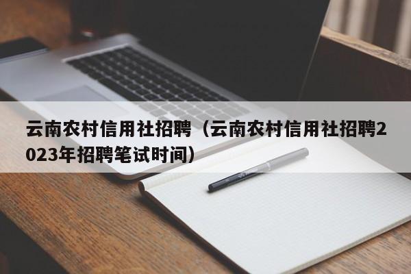 云南农村信用社招聘（云南农村信用社招聘2023年招聘笔试时间）