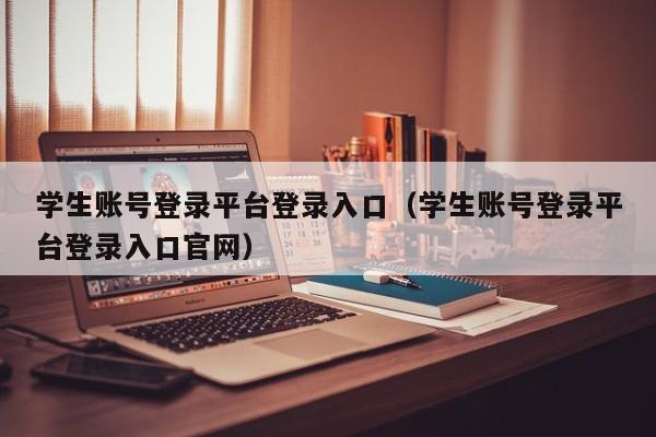 学生账号登录平台登录入口（学生账号登录平台登录入口官网）