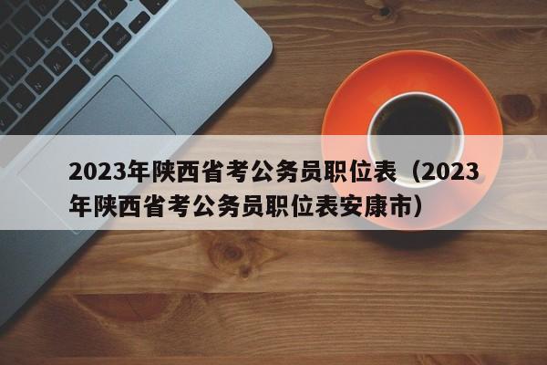 2023年陕西省考公务员职位表（2023年陕西省考公务员职位表安康市）