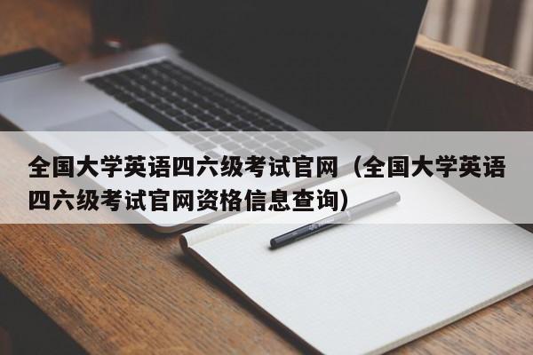 全国大学英语四六级考试官网（全国大学英语四六级考试官网资格信息查询）