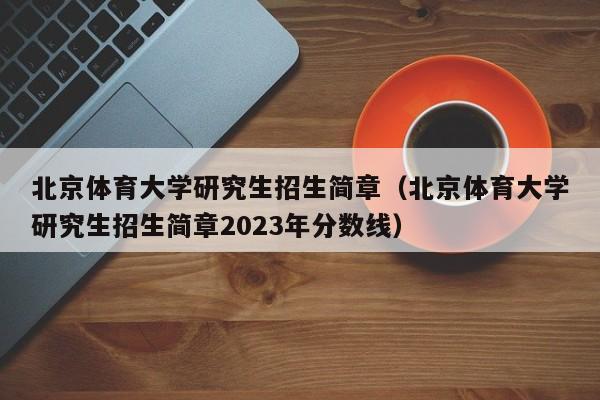 北京体育大学研究生招生简章（北京体育大学研究生招生简章2023年分数线）