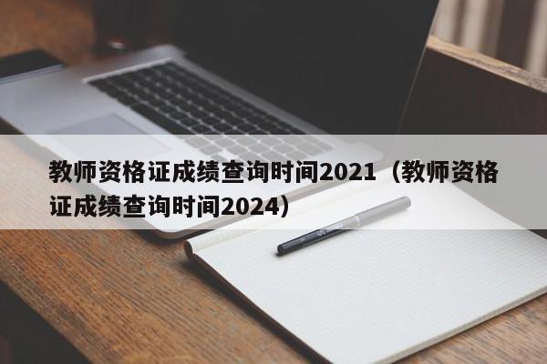 教师资格证成绩查询时间2021（教师资格证成绩查询时间2024）