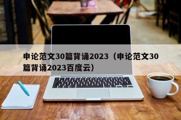 申论范文30篇背诵2023（申论范文30篇背诵2023百度云）