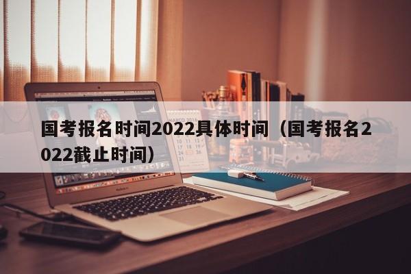 国考报名时间2022具体时间（国考报名2022截止时间）