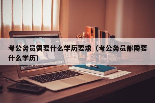 考公务员需要什么学历要求（考公务员都需要什么学历）