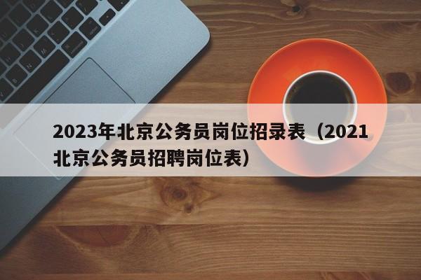 2023年北京公务员岗位招录表（2021北京公务员招聘岗位表）