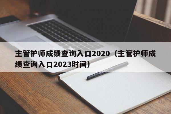 主管护师成绩查询入口2020（主管护师成绩查询入口2023时间）