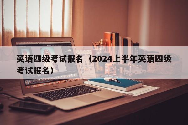 英语四级考试报名（2024上半年英语四级考试报名）