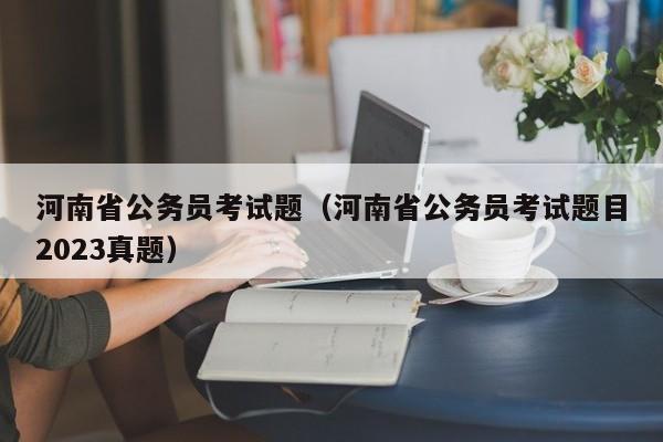 河南省公务员考试题（河南省公务员考试题目2023真题）