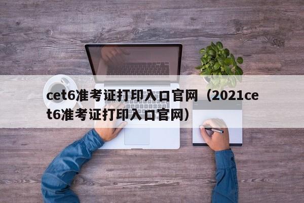 cet6准考证打印入口官网（2021cet6准考证打印入口官网）