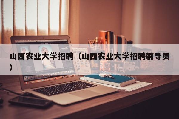 山西农业大学招聘（山西农业大学招聘辅导员）