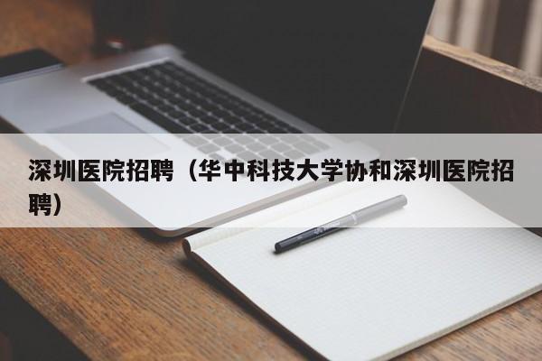 深圳医院招聘（华中科技大学协和深圳医院招聘）