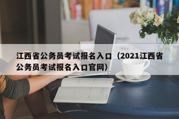 江西省公务员考试报名入口（2021江西省公务员考试报名入口官网）