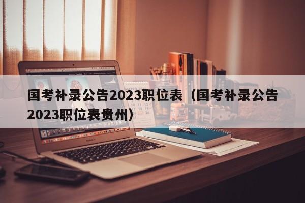 国考补录公告2023职位表（国考补录公告2023职位表贵州）