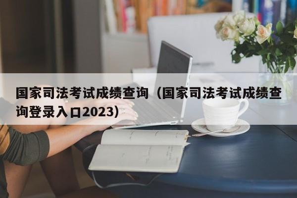 国家司法考试成绩查询（国家司法考试成绩查询登录入口2023）