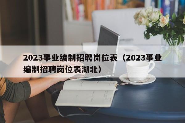 2023事业编制招聘岗位表（2023事业编制招聘岗位表湖北）