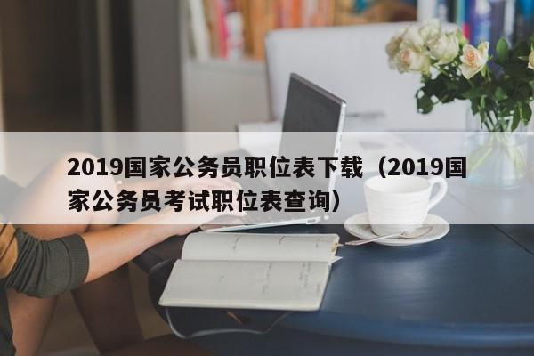 2019国家公务员职位表下载（2019国家公务员考试职位表查询）