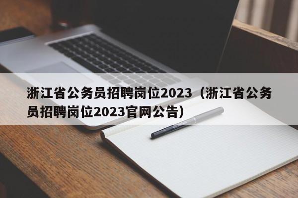 浙江省公务员招聘岗位2023（浙江省公务员招聘岗位2023官网公告）