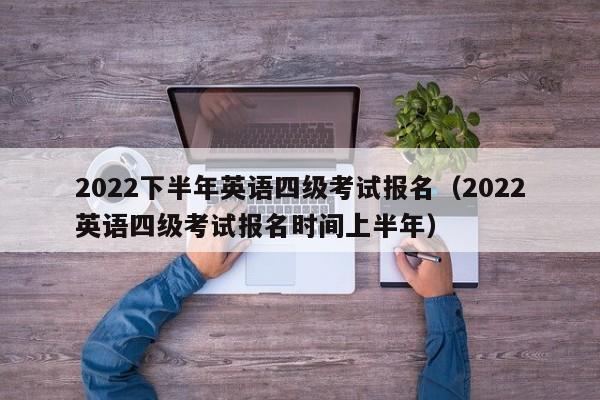 2022下半年英语四级考试报名（2022英语四级考试报名时间上半年）