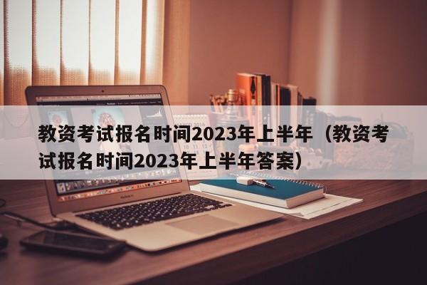 教资考试报名时间2023年上半年（教资考试报名时间2023年上半年答案）